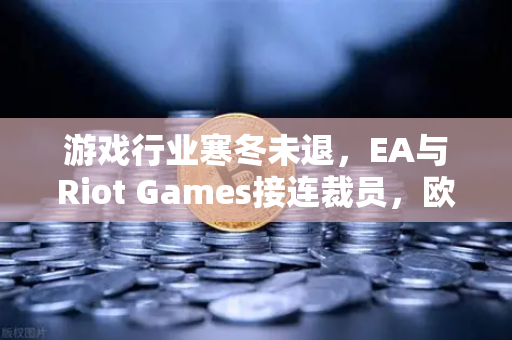 游戏行业寒冬未退，EA与Riot Games接连裁员，欧易交易所官网深度解读行业变局-第1张图片-欧易交易所