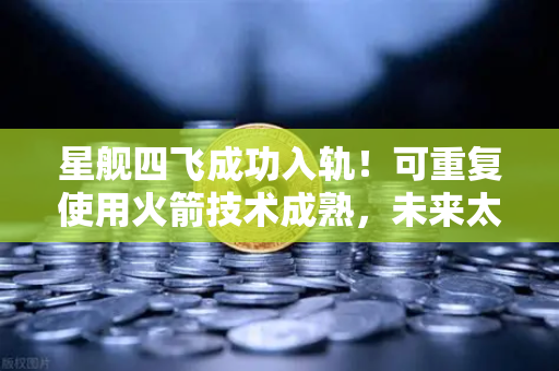 星舰四飞成功入轨！可重复使用火箭技术成熟，未来太空经济迎来拐点