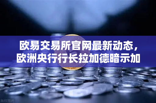 欧易交易所官网最新动态，欧洲央行行长拉加德暗示加息周期可能结束，市场风向迎来关键转折-第1张图片-欧易交易所