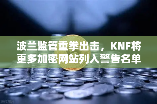 波兰监管重拳出击，KNF将更多加密网站列入警告名单，欧易交易所如何应对？