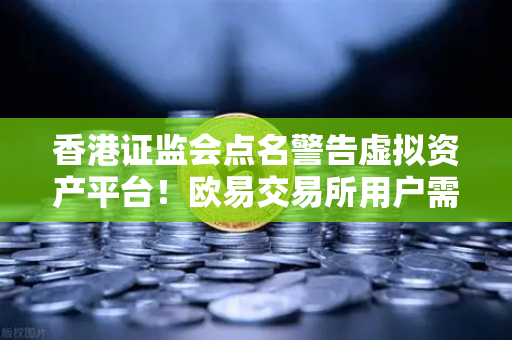 香港证监会点名警告虚拟资产平台！欧易交易所用户需警惕合规风险