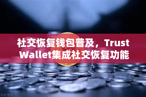 社交恢复钱包普及，Trust Wallet集成社交恢复功能，欧易交易所用户如何受益？-第1张图片-欧易交易所