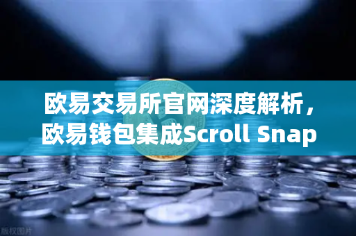 欧易交易所官网深度解析，欧易钱包集成Scroll Snap，如何革新Layer2体验？