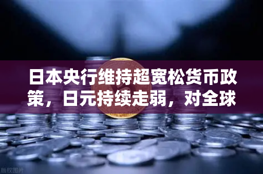 日本央行维持超宽松货币政策，日元持续走弱，对全球投资者的影响与策略分析