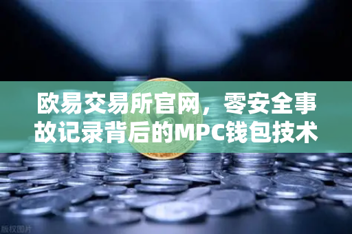 欧易交易所官网，零安全事故记录背后的MPC钱包技术硬核解密