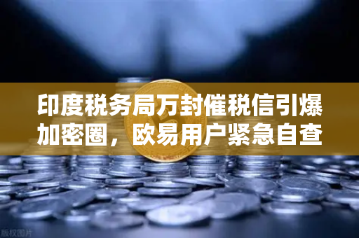 印度税务局万封催税信引爆加密圈，欧易用户紧急自查申报指南