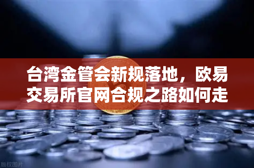 台湾金管会新规落地，欧易交易所官网合规之路如何走？