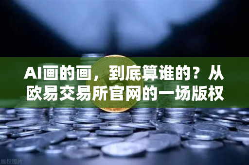 AI画的画，到底算谁的？从欧易交易所官网的一场版权之争说起