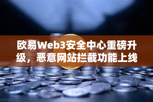 欧易Web3安全中心重磅升级，恶意网站拦截功能上线，为资产安全再加一道锁