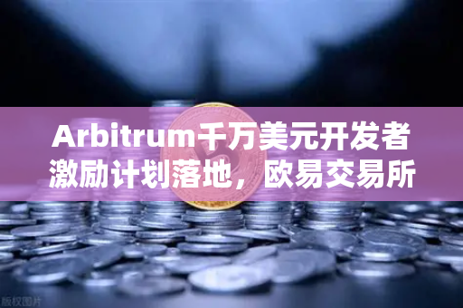 Arbitrum千万美元开发者激励计划落地，欧易交易所生态布局再提速