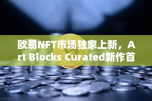 欧易NFT市场独家上新，Art Blocks Curated新作首发，数字艺术收藏家必看指南
