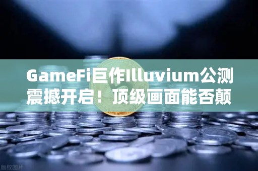 GameFi巨作Illuvium公测震撼开启！顶级画面能否颠覆链游格局？