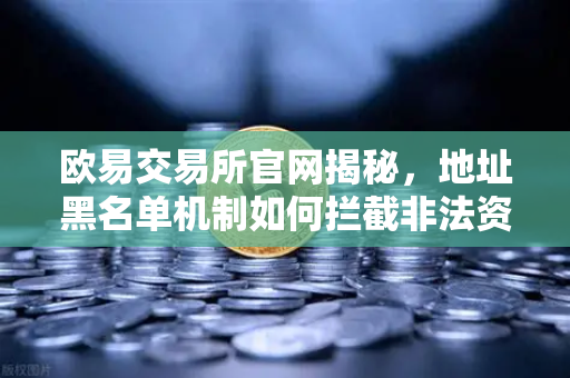 欧易交易所官网揭秘，地址黑名单机制如何拦截非法资金？