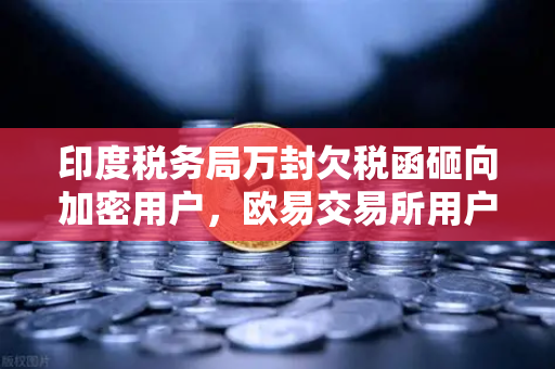 印度税务局万封欠税函砸向加密用户，欧易交易所用户如何自处？