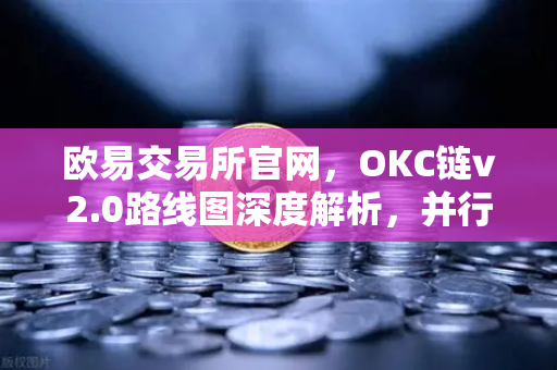 欧易交易所官网，OKC链v2.0路线图深度解析，并行执行如何重构DeFi未来？-第1张图片-欧易交易所