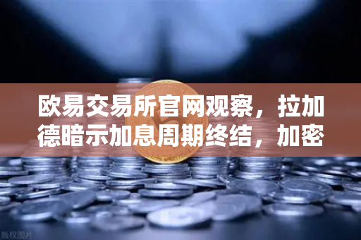 欧易交易所官网观察，拉加德暗示加息周期终结，加密市场能否迎来政策底狂欢？