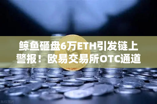 鲸鱼砸盘6万ETH引发链上警报！欧易交易所OTC通道成抛售泄洪区？