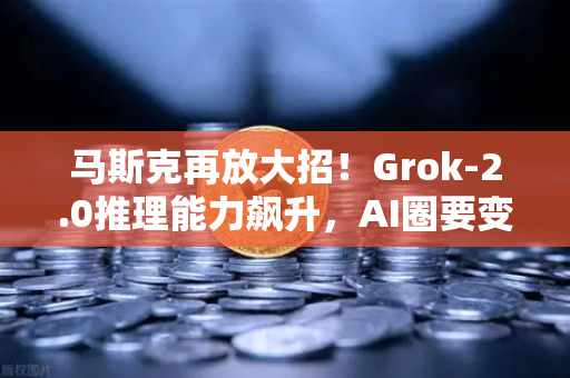 马斯克再放大招！Grok-2.0推理能力飙升，AI圈要变天了？