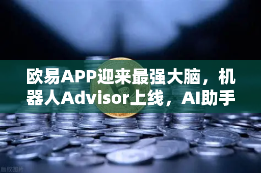欧易APP迎来最强大脑，机器人Advisor上线，AI助手用大白话帮你搞懂投资