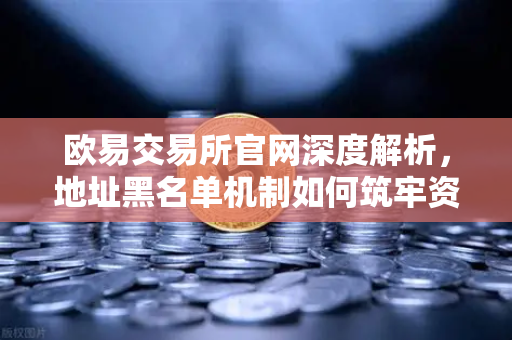 欧易交易所官网深度解析，地址黑名单机制如何筑牢资金安全防线？