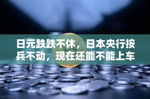 日元跌跌不休，日本央行按兵不动，现在还能不能上车？