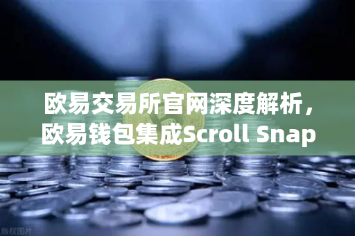 欧易交易所官网深度解析，欧易钱包集成Scroll Snap，体验基于zkEVM的Layer2-第1张图片-欧易交易所