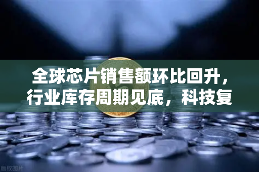全球芯片销售额环比回升，行业库存周期见底，科技复苏信号已至？-第1张图片-欧易交易所
