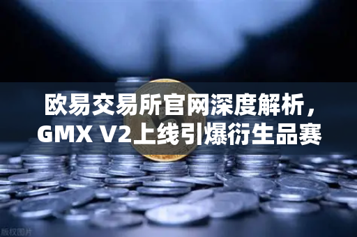 欧易交易所官网深度解析，GMX V2上线引爆衍生品赛道，长尾资产交易迎来新纪元