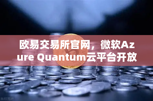 欧易交易所官网，微软Azure Quantum云平台开放，量子计算时代加速来临-第1张图片-欧易交易所