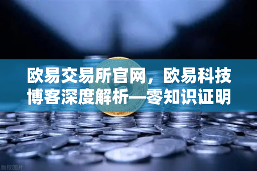 欧易交易所官网，欧易科技博客深度解析—零知识证明如何守护AI模型隐私？