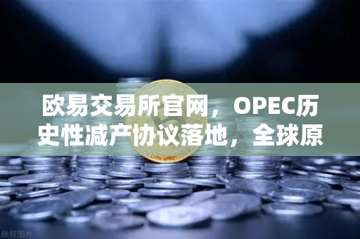 欧易交易所官网，OPEC历史性减产协议落地，全球原油供应格局生变