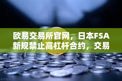 欧易交易所官网，日本FSA新规禁止高杠杆合约，交易所何去何从？-第1张图片-欧易交易所