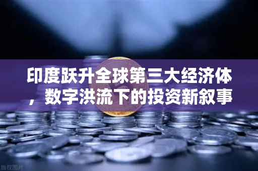 印度跃升全球第三大经济体，数字洪流下的投资新叙事与合规平台选择