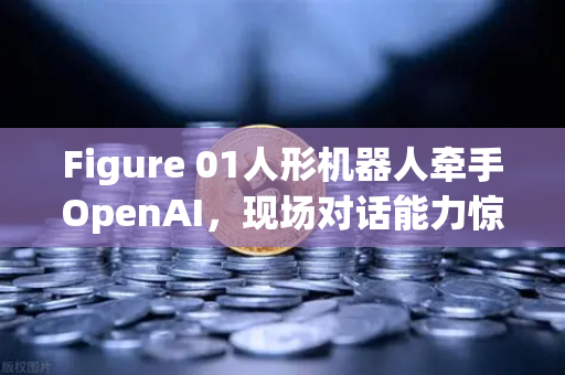 Figure 01人形机器人牵手OpenAI，现场对话能力惊艳全球，背后技术暗藏玄机
