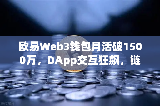 欧易Web3钱包月活破1500万，DApp交互狂飙，链上生态的超级入口正在成型