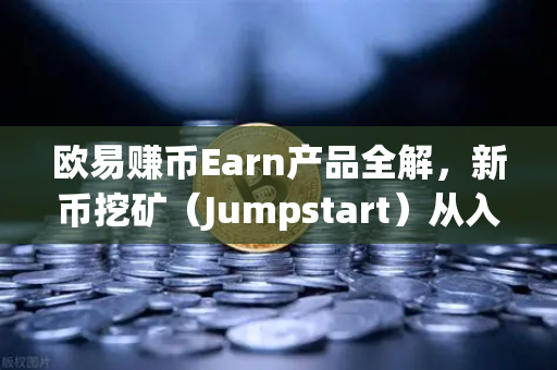 欧易赚币Earn产品全解，新币挖矿（Jumpstart）从入门到进阶，小白也能轻松上手