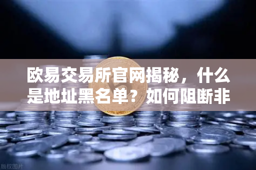 欧易交易所官网揭秘，什么是地址黑名单？如何阻断非法资金流入？-第1张图片-欧易交易所