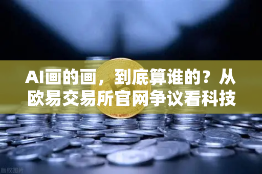 AI画的画，到底算谁的？从欧易交易所官网争议看科技伦理与著作权迷局