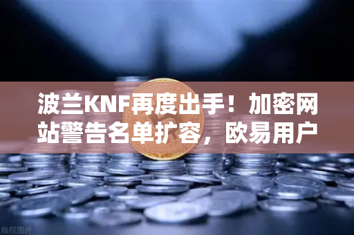 波兰KNF再度出手！加密网站警告名单扩容，欧易用户如何安全应对？