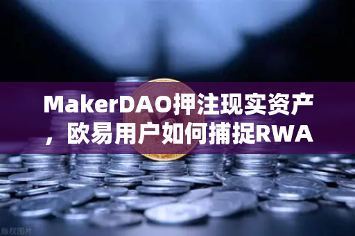 MakerDAO押注现实资产，欧易用户如何捕捉RWA新风口？