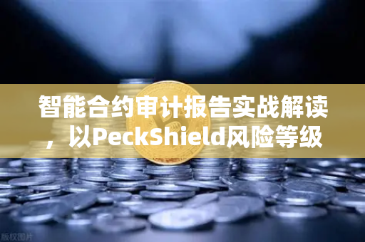 智能合约审计报告实战解读，以PeckShield风险等级为例，欧易用户必看的避坑指南