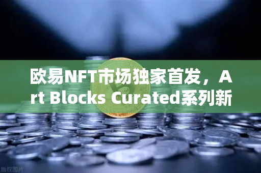欧易NFT市场独家首发，Art Blocks Curated系列新锐艺术家作品，数字艺术收藏的下一个风口？
