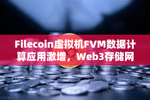 Filecoin虚拟机FVM数据计算应用激增，Web3存储网络的算力革命