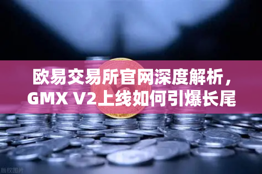 欧易交易所官网深度解析，GMX V2上线如何引爆长尾资产交易新浪潮