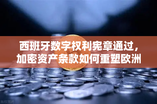 西班牙数字权利宪章通过，加密资产条款如何重塑欧洲监管格局？-第1张图片-欧易交易所