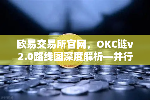 欧易交易所官网，OKC链v2.0路线图深度解析—并行执行如何重塑公链性能天花板-第1张图片-欧易交易所