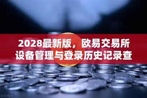 2028最新版，欧易交易所设备管理与登录历史记录查询全攻略-第1张图片-欧易交易所