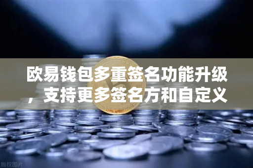 欧易钱包多重签名功能升级，支持更多签名方和自定义规则，打造更灵活安全的资产管理方案