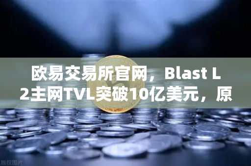 欧易交易所官网，Blast L2主网TVL突破10亿美元，原生收益模式为何火爆全网？-第1张图片-欧易交易所