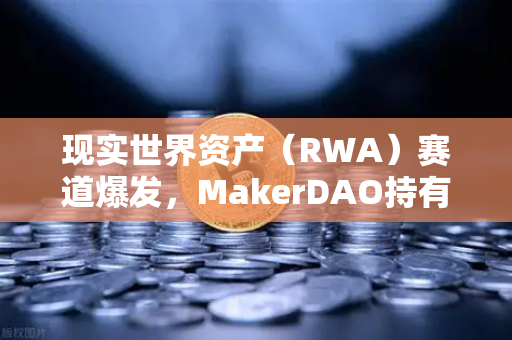 现实世界资产（RWA）赛道爆发，MakerDAO持有的美国国债规模突破新高，欧易交易所加速布局-第1张图片-欧易交易所